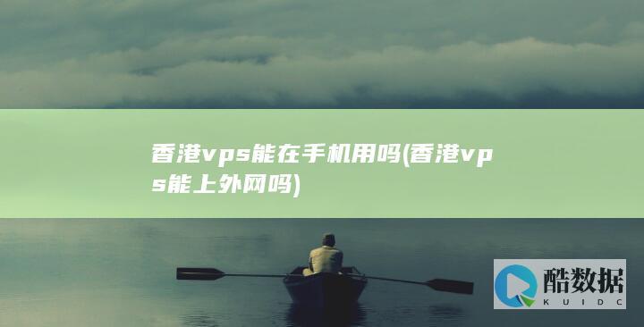 香港vps能在手机用吗 (香港vps能上外网吗)