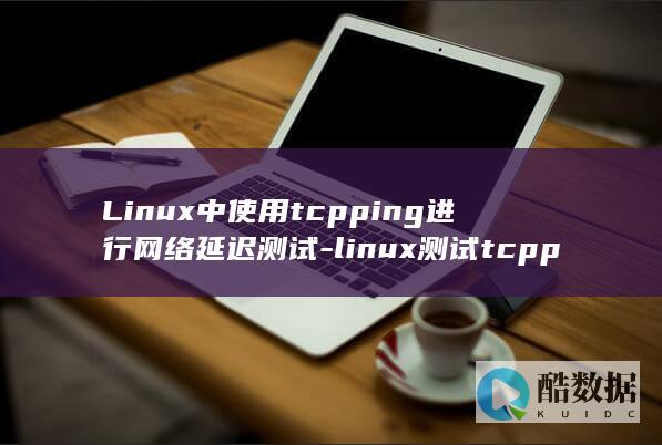 Linux中使用tcpping进行网络延迟测试-linux测试tcpping (linux中文叫什么)