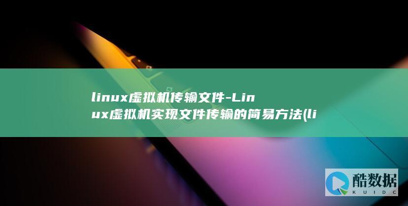 linux虚拟机传输文件-Linux虚拟机实现文件传输的简易方法 (linux虚拟机安装教程)