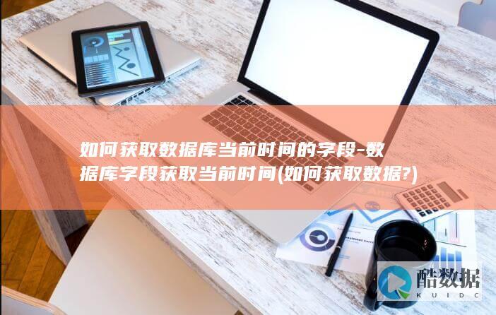 如何获取数据库当前时间的字段-数据库字段获取当前时间 (如何获取数据?)