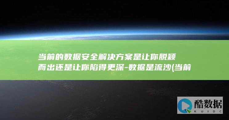 当前的数据安全解决方案是让你脱颖而出还是让你陷得更深-数据是流沙 (当前数据安全问题主要体现在哪些方面)