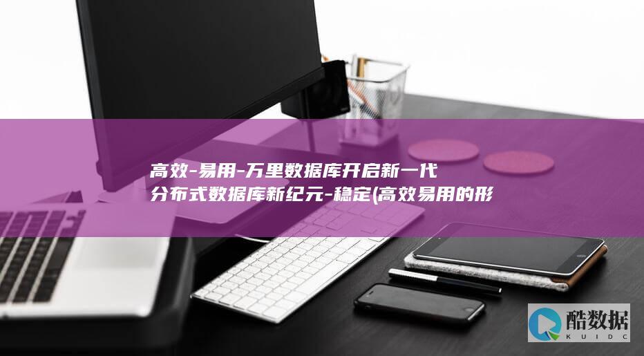 高效-易用-万里数据库开启新一代分布式数据库新纪元-稳定 (高效易用的形容词)