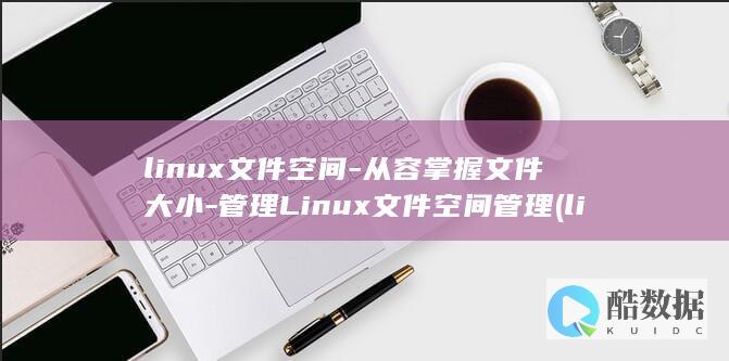 linux文件空间-从容掌握文件大小-管理Linux文件空间管理 (linux文本处理三剑客)