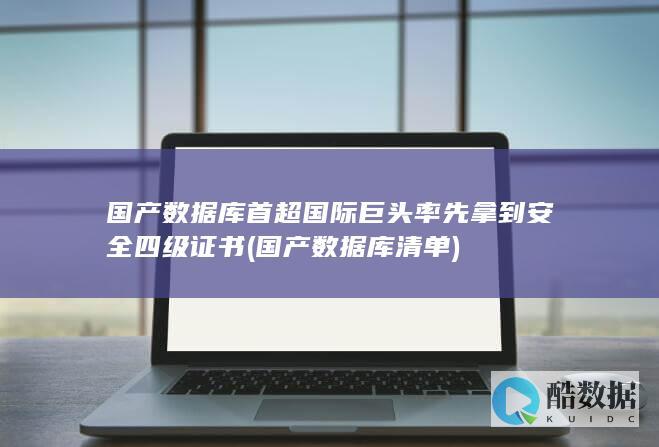 国产数据库首超国际巨头率先拿到安全四级证书 (国产数据库清单)