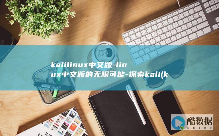 kalilinux中文版-linux中文版的无限可能-探索kali (kalilinux手机版安装)