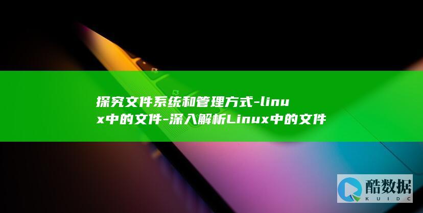 探究文件系统和管理方式-linux中的文件-深入解析Linux中的文件 (探究文件系统的方法)
