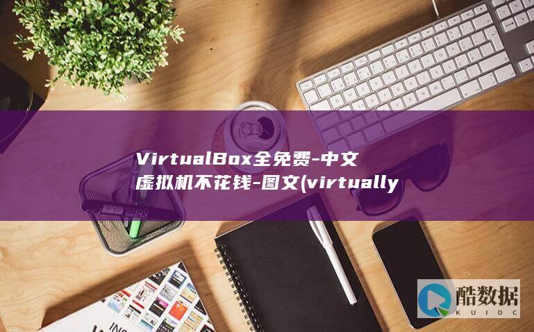 VirtualBox全免费-中文虚拟机不花钱-图文 (virtually)