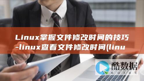 Linux掌握文件修改时间的技巧-linux查看文件修改时间 (linux掌握到什么程度)