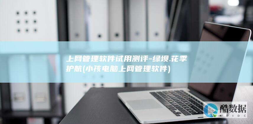 上网管理软件试用测评-绿坝.花季护航 (小孩电脑上网管理软件)