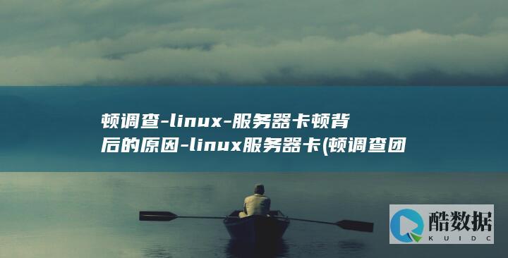 顿调查-linux-服务器卡顿背后的原因-linux服务器卡 (顿调查团)