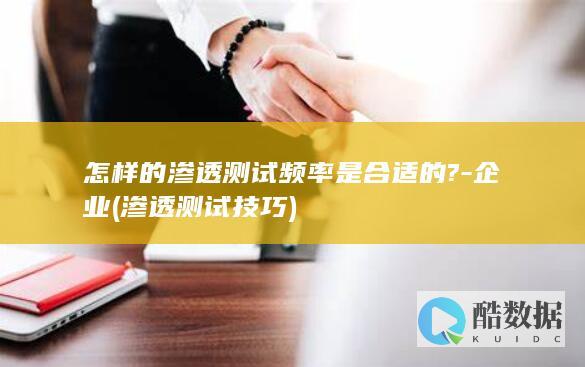 怎样的渗透测试频率是合适的?-企业 (渗透测试技巧)