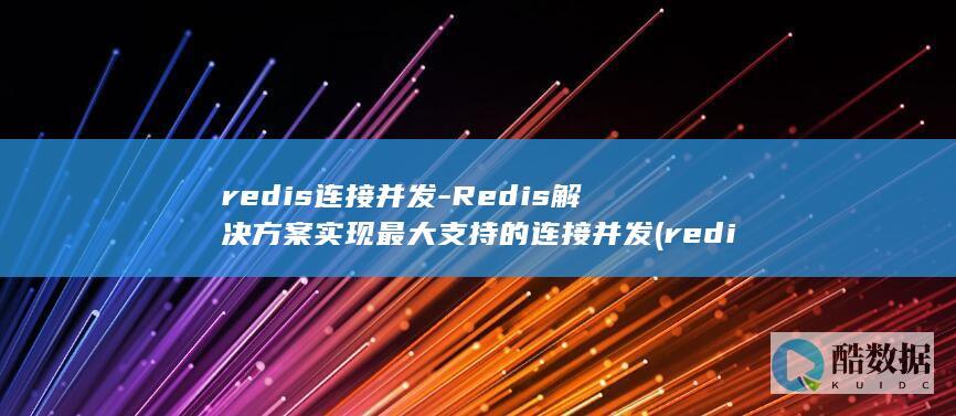 redis连接并发-Redis解决方案实现最大支持的连接并发 (redis连接异常是什么意思)