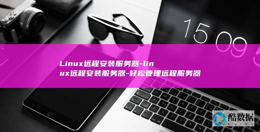 Linux远程安装服务器-linux远程安装服务器-轻松管理远程服务器部署 (linux远程登录ssh)