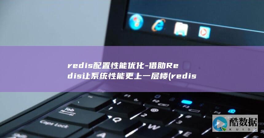 redis配置性能优化-借助Redis让系统性能更上一层楼 (redis配置文件)
