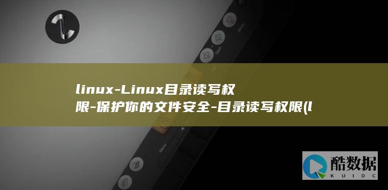 linux-Linux目录读写权限-保护你的文件安全-目录读写权限 (linux系统)