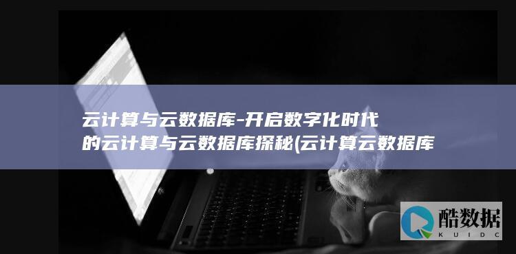 云计算与云数据库-开启数字化时代的云计算与云数据库探秘 (云计算云数据库)