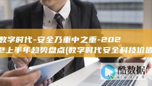 数字时代-安全乃重中之重-2022上半年趋势盘点 (数字时代安全科技价值报告)