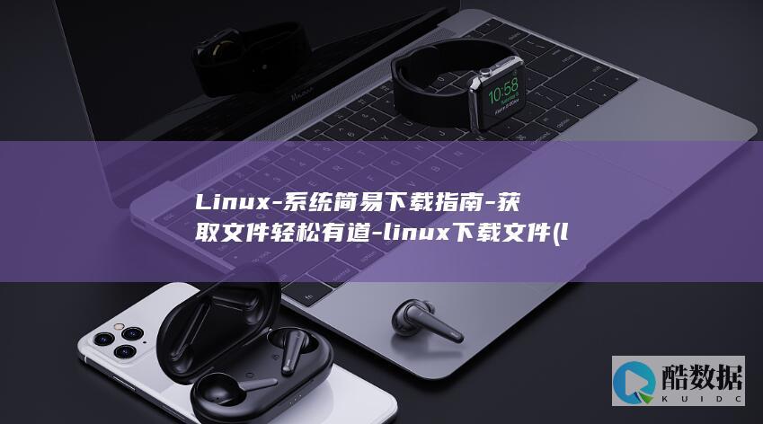 Linux-系统简易下载指南-获取文件轻松有道-linux下载文件 (linux系统)