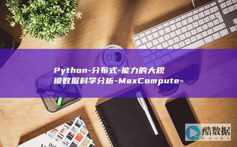 Python-分布式-能力的大规模数据科学分析-MaxCompute-基于 (python怎么读)