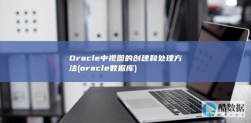 Oracle中视图的创建和处理方法 (oracle数据库)