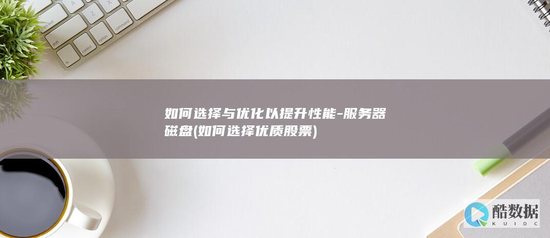 如何选择与优化以提升性能-服务器磁盘 (如何选择优质股票)
