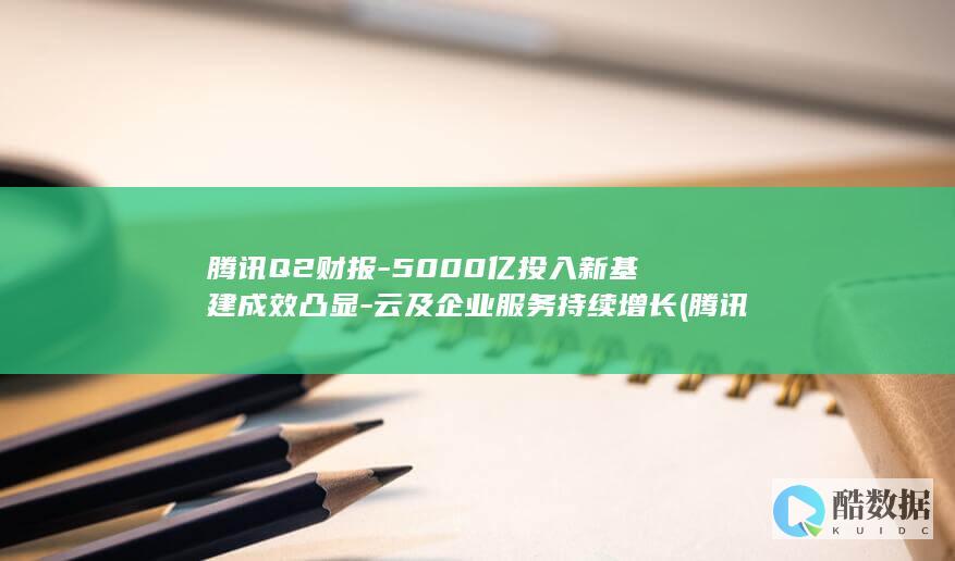 腾讯Q2财报-5000亿投入新基建成效凸显-云及企业服务持续增长 (腾讯q2财报发布时间)