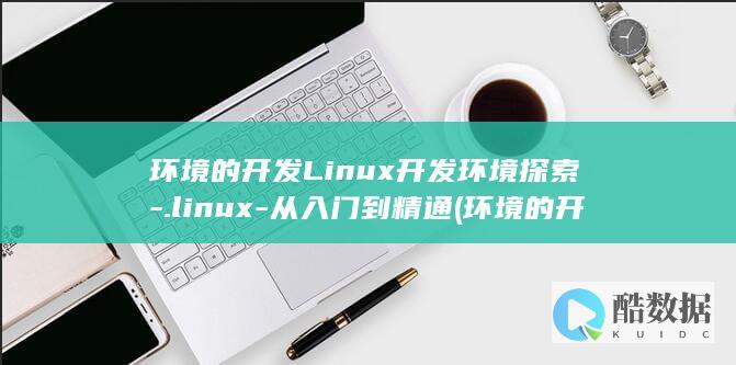 环境的开发Linux开发环境探索-.linux-从入门到精通 (环境的开发与保护有哪些)