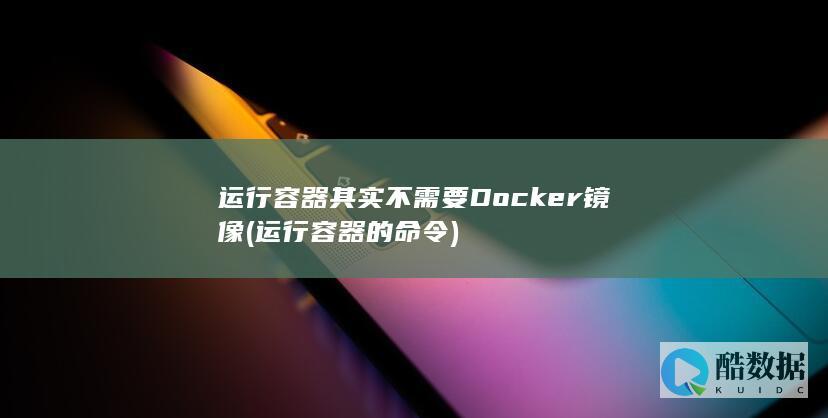 运行容器其实不需要Docker镜像 (运行容器的命令)