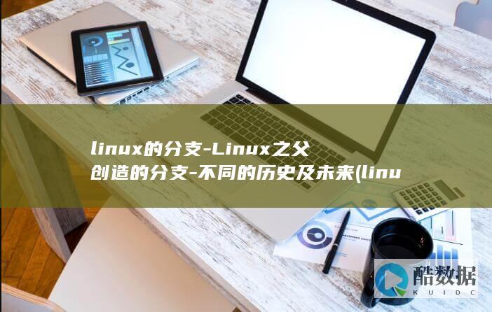 linux的分支-Linux之父创造的分支-不同的历史及未来 (linux的基本命令)