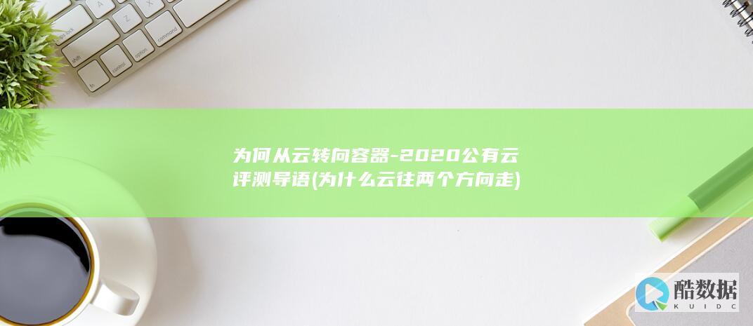 为何从云转向容器-2020公有云评测导语 (为什么云往两个方向走)
