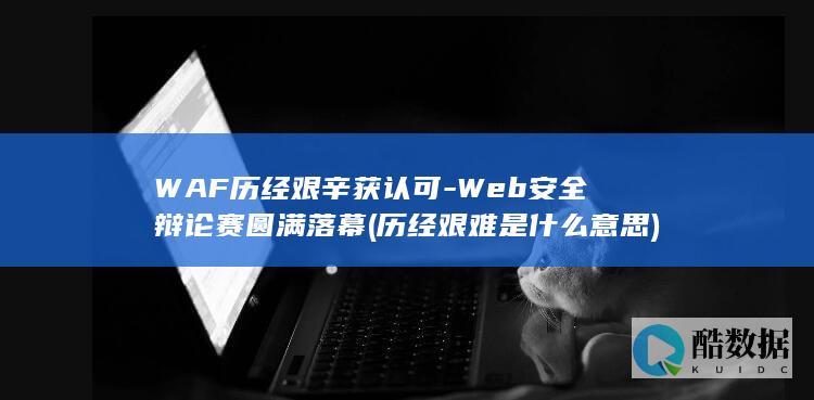 WAF历经艰辛获认可-Web安全辩论赛圆满落幕 (历经艰难是什么意思)