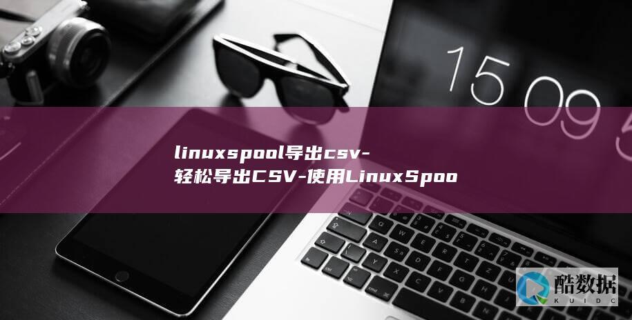 linuxspool导出csv-轻松导出CSV-使用LinuxSpool管理你的数据 (linux是什么)