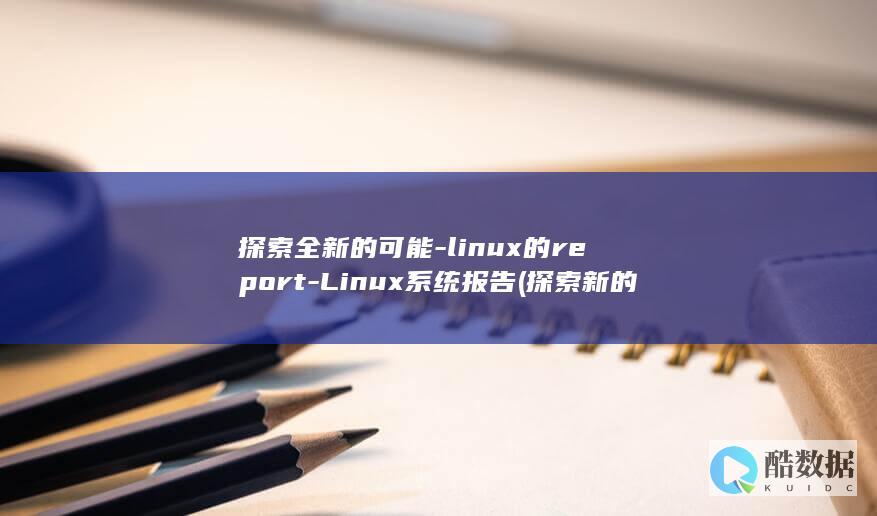探索全新的可能-linux的report-Linux系统报告 (探索新的可能)
