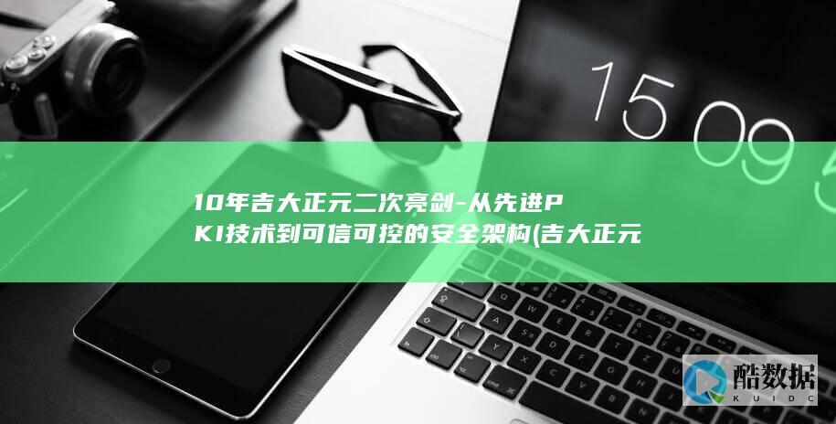 10年吉大正元二次亮剑-从先进PKI技术到可信可控的安全架构 (吉大正元最新消息)