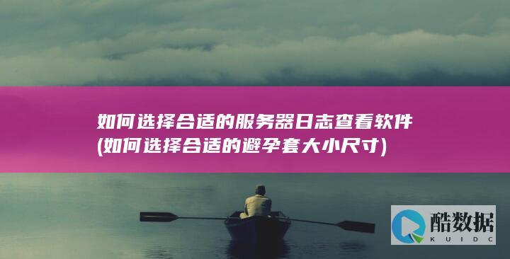 如何选择合适的服务器日志查看软件 (如何选择合适的避孕套大小尺寸)