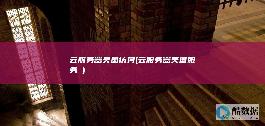 云服务器美国访问 (云服务器美国服务噿)