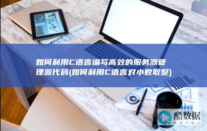 如何利用C语言编写高效的服务器管理源代码 (如何利用C语言对小数取整)