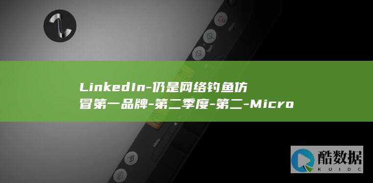 LinkedIn-仍是网络钓鱼仿冒第一品牌-第二季度-第二-Microsoft (linkedin官网入口)
