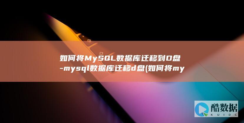 如何将MySQL数据库迁移到D盘-mysql数据库迁移d盘 (如何将mysql删除干净)