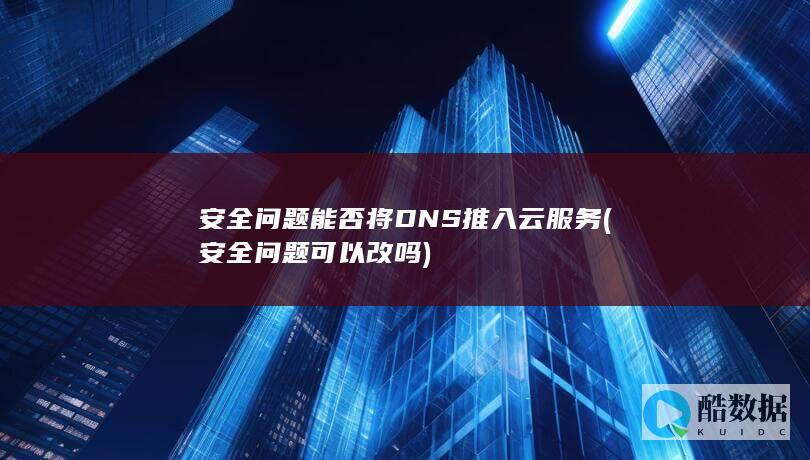 安全问题能否将DNS推入云服务 (安全问题可以改吗)