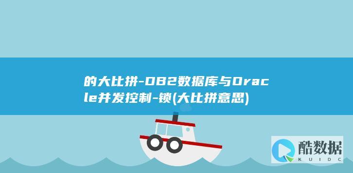 的大比拼-DB2数据库与Oracle并发控制-锁 (大比拼意思)