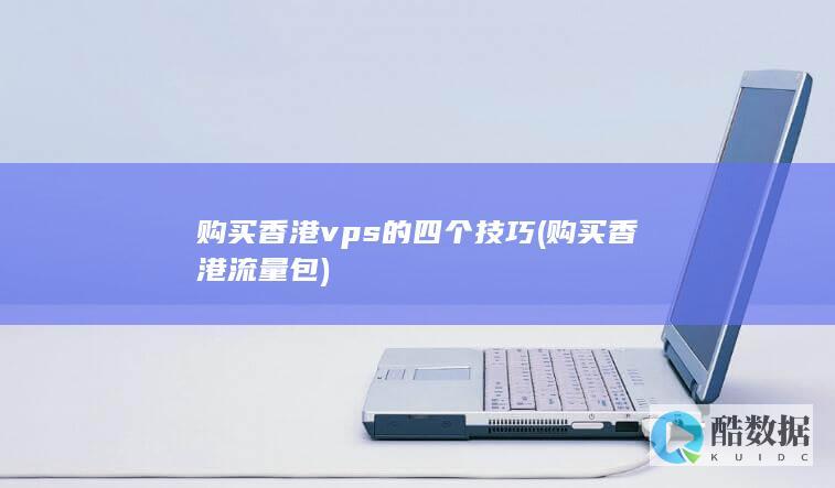 购买香港vps的四个技巧 (购买香港流量包)