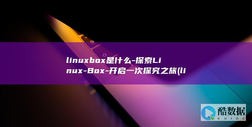 linuxbox是什么-探索Linux-Box-开启一次探究之旅 (linux保存退出命令)
