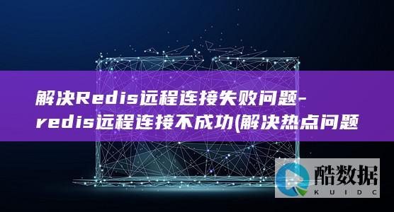 解决Redis远程连接失败问题-redis远程连接不成功 (解决热点问题)