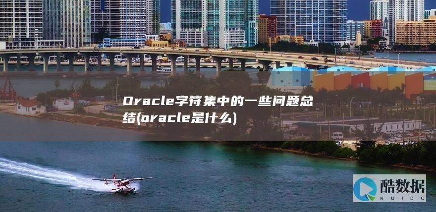 Oracle字符集中的一些问题总结 (oracle是什么)