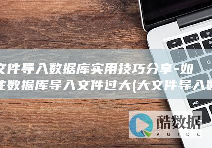 大文件导入数据库实用技巧分享-如何往数据库导入文件过大 (大文件导入数据库)