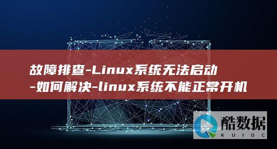 故障排查-Linux系统无法启动-如何解决-linux系统不能正常开机 (故障排查流程一般包括)