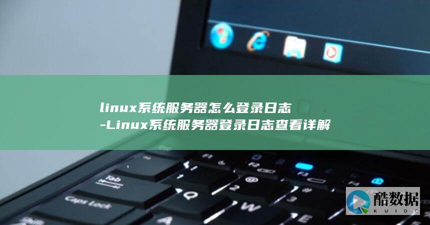 linux系统服务器怎么登录日志-Linux系统服务器登录日志查看详解 (linux系统)
