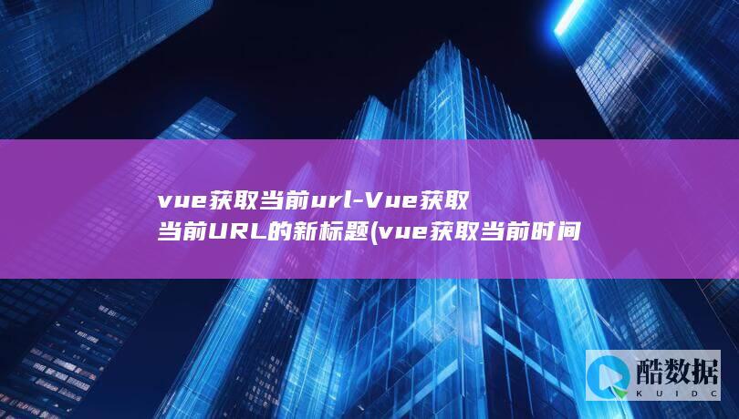 vue获取当前url-Vue获取当前URL的新标题 (vue获取当前时间)