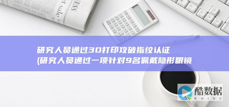 研究人员通过3D打印攻破指纹认证 (研究人员通过一项针对9名佩戴隐形眼镜的人)